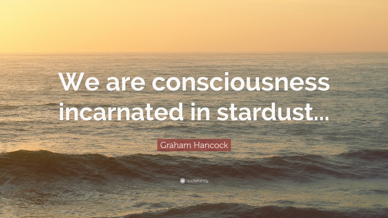 Graham Hancock Quote: “We are consciousness incarnated in stardust...”