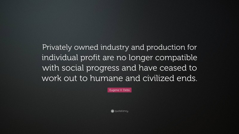 Eugene V. Debs Quote: “Privately owned industry and production for individual profit are no longer compatible with social progress and have ceased to work out to humane and civilized ends.”