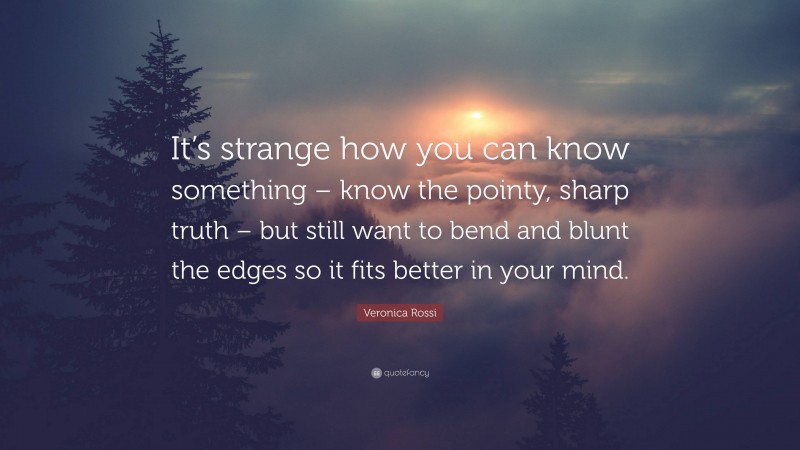 Veronica Rossi Quote: “It’s strange how you can know something – know the pointy, sharp truth – but still want to bend and blunt the edges so it fits better in your mind.”