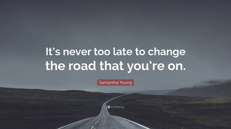 Samantha Young Quote: “It’s never too late to change the road that you’re on.”