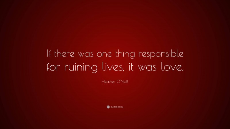 Heather O'Neill Quote: “If there was one thing responsible for ruining lives, it was love.”