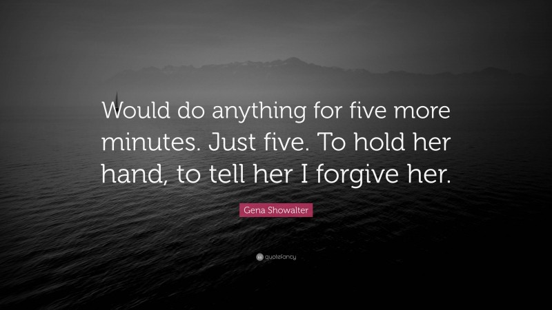 Gena Showalter Quote: “Would do anything for five more minutes. Just five. To hold her hand, to tell her I forgive her.”