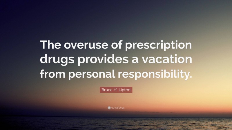 Bruce H. Lipton Quote: “The overuse of prescription drugs provides a vacation from personal responsibility.”