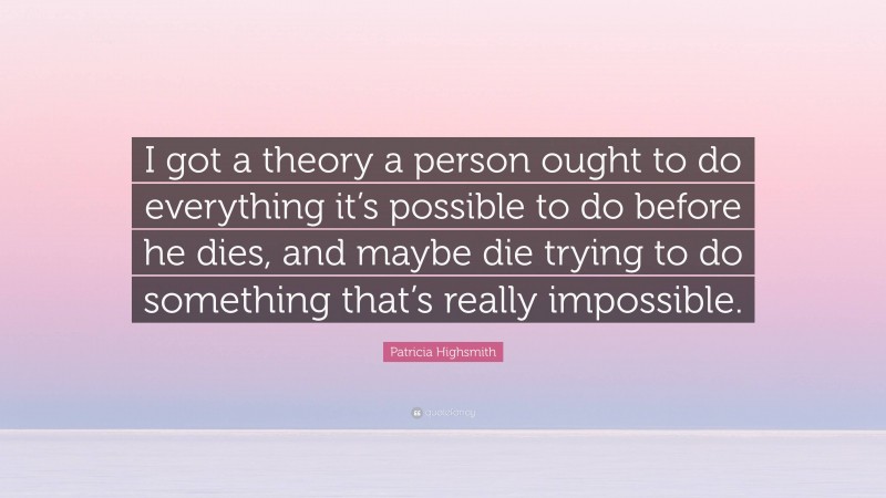 Patricia Highsmith Quote: “I got a theory a person ought to do everything it’s possible to do before he dies, and maybe die trying to do something that’s really impossible.”