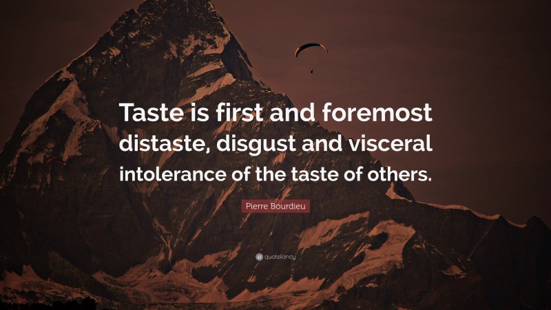 Pierre Bourdieu Quote: “Taste is first and foremost distaste, disgust and visceral intolerance of the taste of others.”