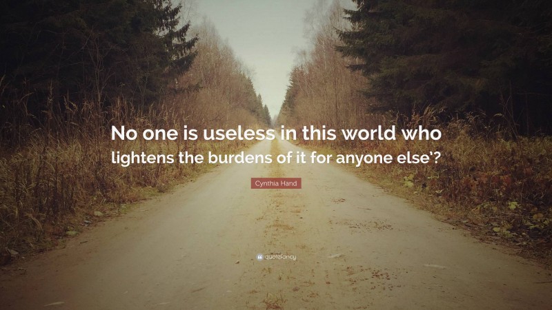 Cynthia Hand Quote: “No one is useless in this world who lightens the burdens of it for anyone else’?”