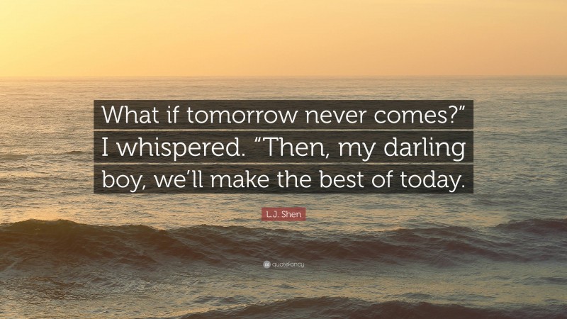 L.J. Shen Quote: “What if tomorrow never comes?” I whispered. “Then, my darling boy, we’ll make the best of today.”