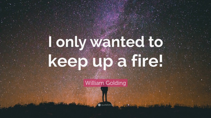 William Golding Quote: “I only wanted to keep up a fire!”