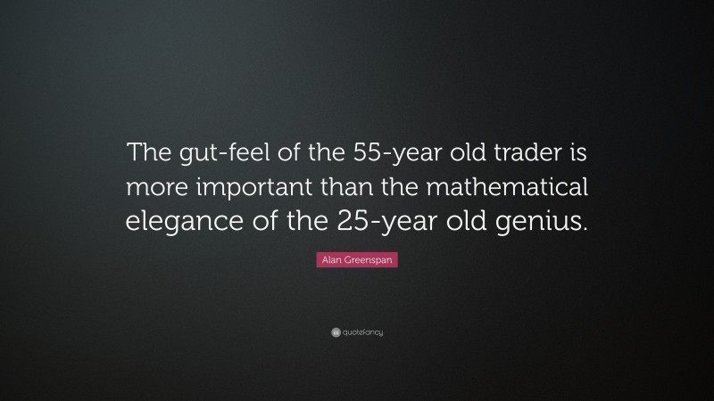 Alan Greenspan Quote: “The gut-feel of the 55-year old trader is more important than the mathematical elegance of the 25-year old genius.”