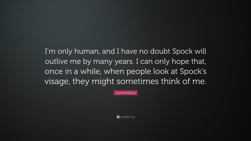 Leonard Nimoy Quote: “I’m only human, and I have no doubt Spock will outlive me by many years. I can only hope that, once in a while, when people look at Spock’s visage, they might sometimes think of me.”