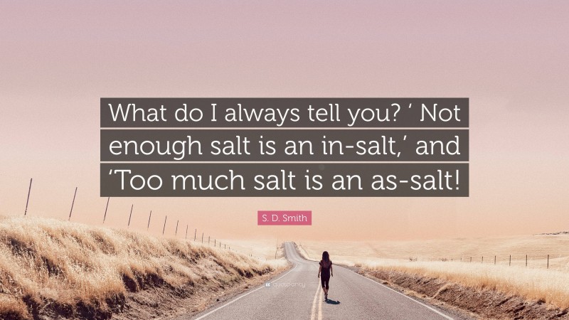 S. D. Smith Quote: “What do I always tell you? ‘ Not enough salt is an in-salt,’ and ‘Too much salt is an as-salt!”