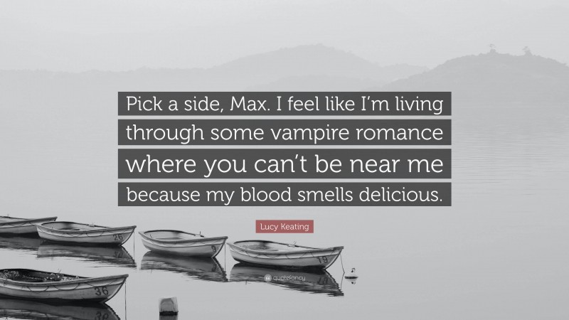 Lucy Keating Quote: “Pick a side, Max. I feel like I’m living through some vampire romance where you can’t be near me because my blood smells delicious.”