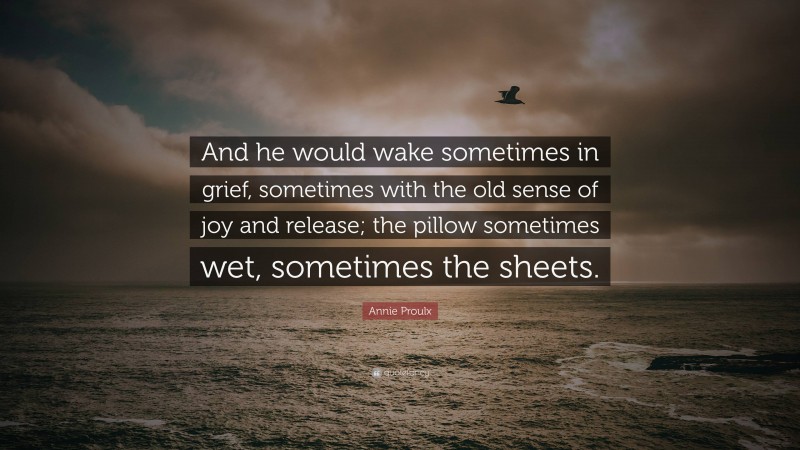 Annie Proulx Quote: “And he would wake sometimes in grief, sometimes with the old sense of joy and release; the pillow sometimes wet, sometimes the sheets.”