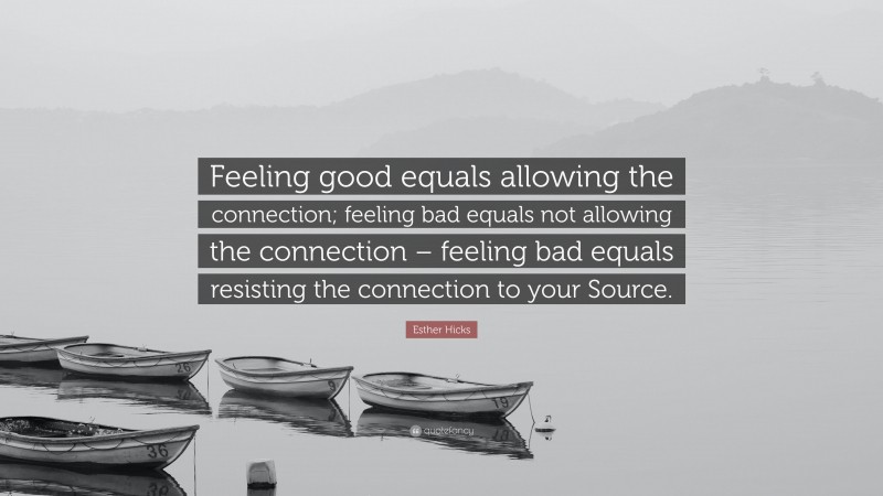 Esther Hicks Quote: “Feeling good equals allowing the connection; feeling bad equals not allowing the connection – feeling bad equals resisting the connection to your Source.”
