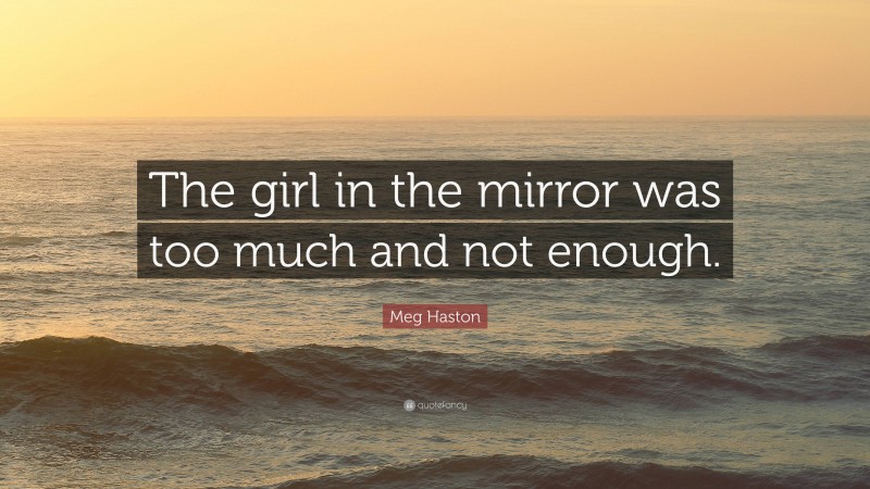 Meg Haston Quote: “The girl in the mirror was too much and not enough.”