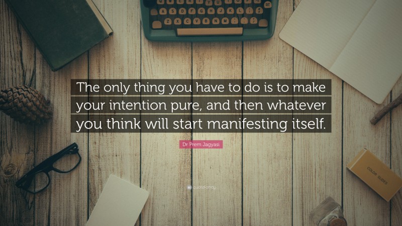 Dr Prem Jagyasi Quote: “The only thing you have to do is to make your intention pure, and then whatever you think will start manifesting itself.”