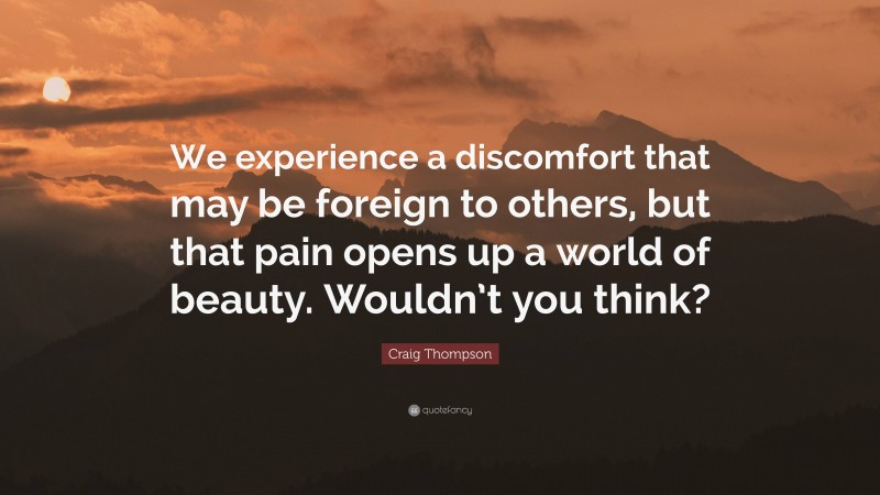 Craig Thompson Quote: “We experience a discomfort that may be foreign to others, but that pain opens up a world of beauty. Wouldn’t you think?”