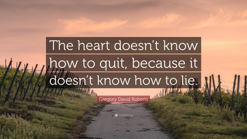 Gregory David Roberts Quote: “The heart doesn’t know how to quit, because it doesn’t know how to lie.”