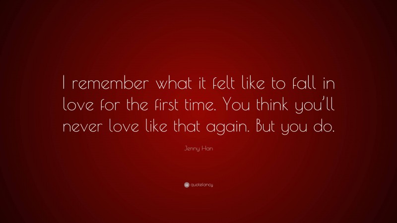 Jenny Han Quote: “I remember what it felt like to fall in love for the first time. You think you’ll never love like that again. But you do.”