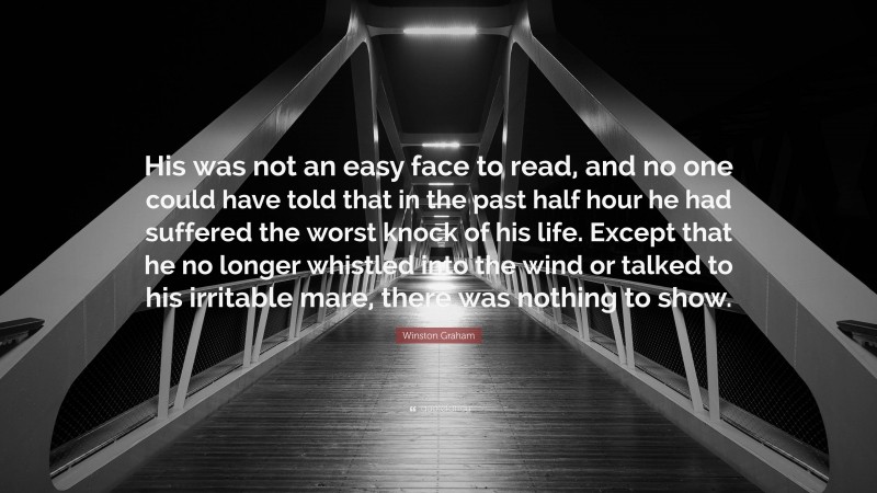 Winston Graham Quote: “His was not an easy face to read, and no one could have told that in the past half hour he had suffered the worst knock of his life. Except that he no longer whistled into the wind or talked to his irritable mare, there was nothing to show.”