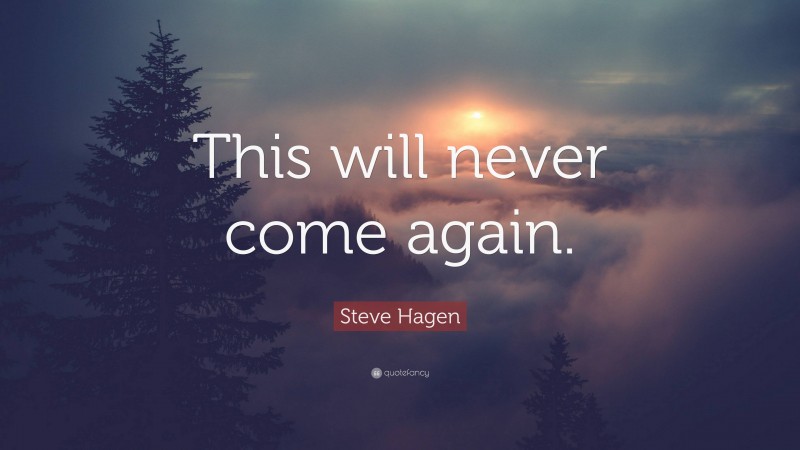 Steve Hagen Quote: “This will never come again.”