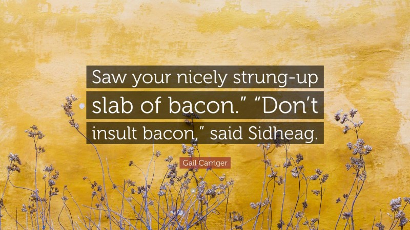 Gail Carriger Quote: “Saw your nicely strung-up slab of bacon.” “Don’t insult bacon,” said Sidheag.”