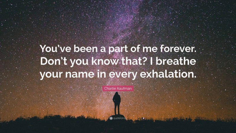 Charlie Kaufman Quote: “You’ve been a part of me forever. Don’t you know that? I breathe your name in every exhalation.”