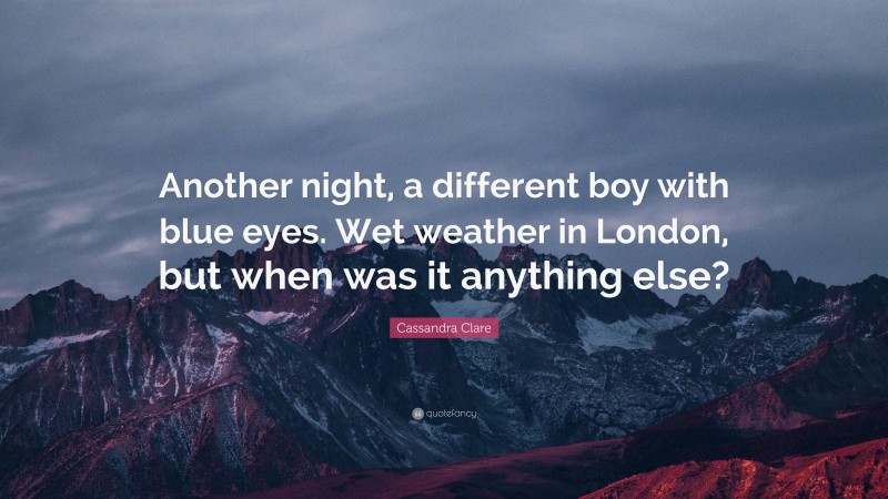Cassandra Clare Quote: “Another night, a different boy with blue eyes. Wet weather in London, but when was it anything else?”