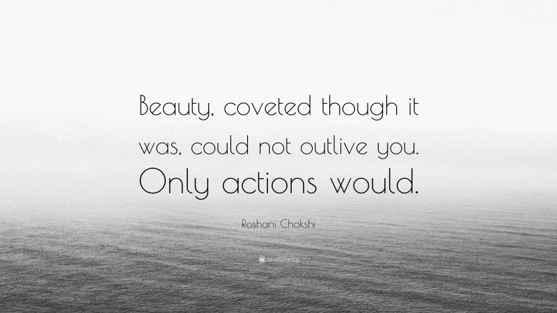 Roshani Chokshi Quote: “Beauty, coveted though it was, could not outlive you. Only actions would.”