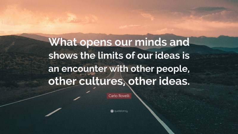 Carlo Rovelli Quote: “What opens our minds and shows the limits of our ideas is an encounter with other people, other cultures, other ideas.”