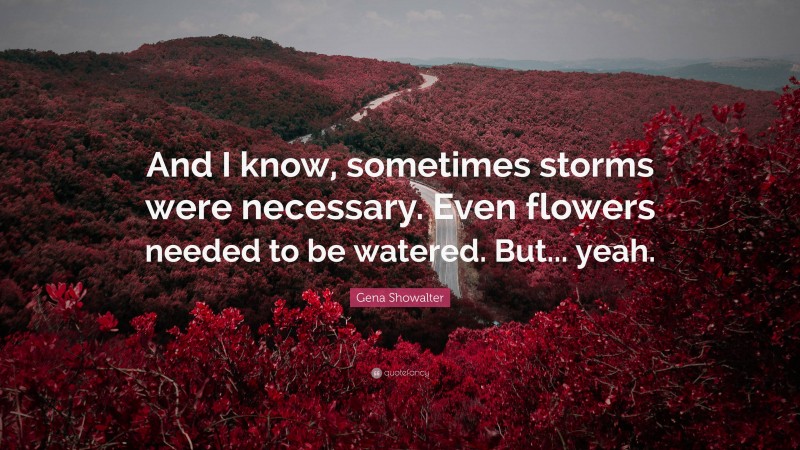 Gena Showalter Quote: “And I know, sometimes storms were necessary. Even flowers needed to be watered. But... yeah.”