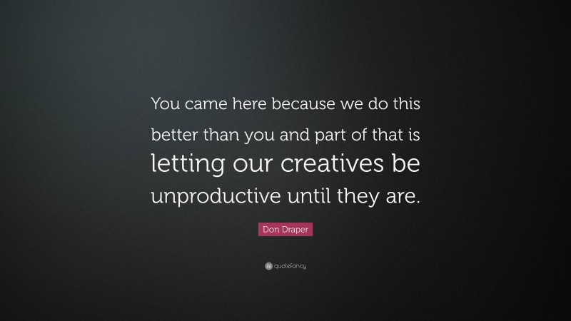 Don Draper Quote: “You came here because we do this better than you and part of that is letting our creatives be unproductive until they are.”