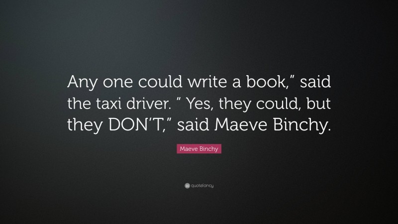 Maeve Binchy Quote: “Any one could write a book,” said the taxi driver. ” Yes, they could, but they DON’T,” said Maeve Binchy.”