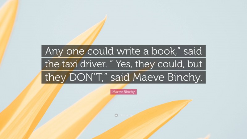 Maeve Binchy Quote: “Any one could write a book,” said the taxi driver. ” Yes, they could, but they DON’T,” said Maeve Binchy.”