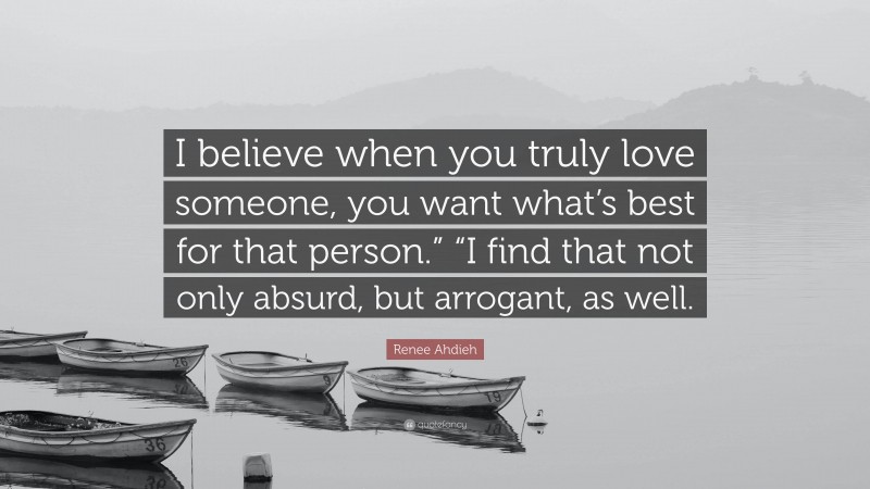 Renee Ahdieh Quote: “I believe when you truly love someone, you want what’s best for that person.” “I find that not only absurd, but arrogant, as well.”