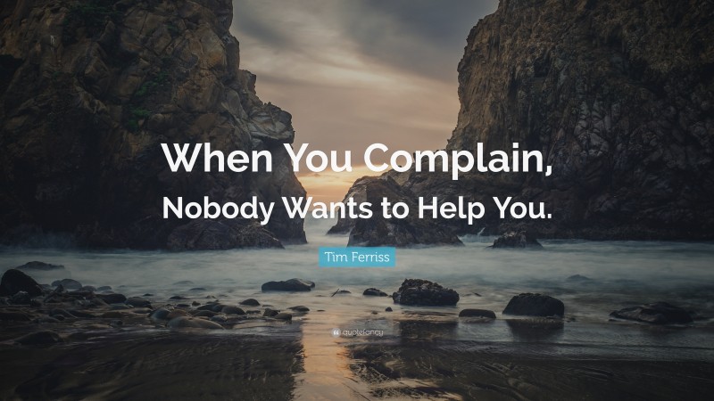 Tim Ferriss Quote: “When You Complain, Nobody Wants to Help You.”