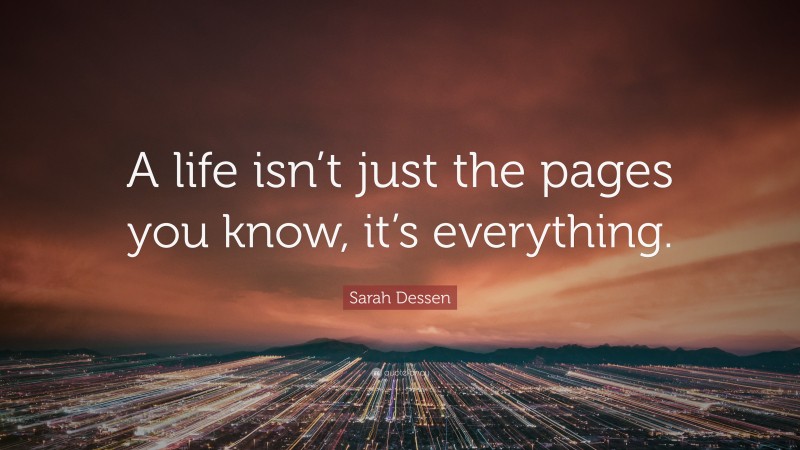 Sarah Dessen Quote: “A life isn’t just the pages you know, it’s everything.”