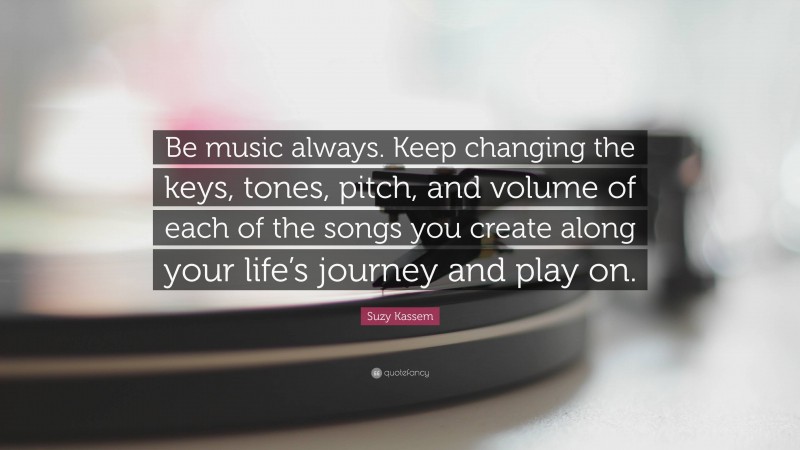 Suzy Kassem Quote: “Be music always. Keep changing the keys, tones, pitch, and volume of each of the songs you create along your life’s journey and play on.”