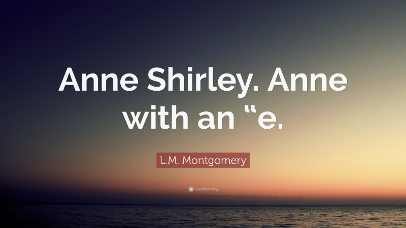 L.M. Montgomery Quote: “Anne Shirley. Anne with an “e.”