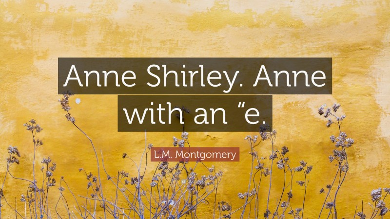 L.M. Montgomery Quote: “Anne Shirley. Anne with an “e.”