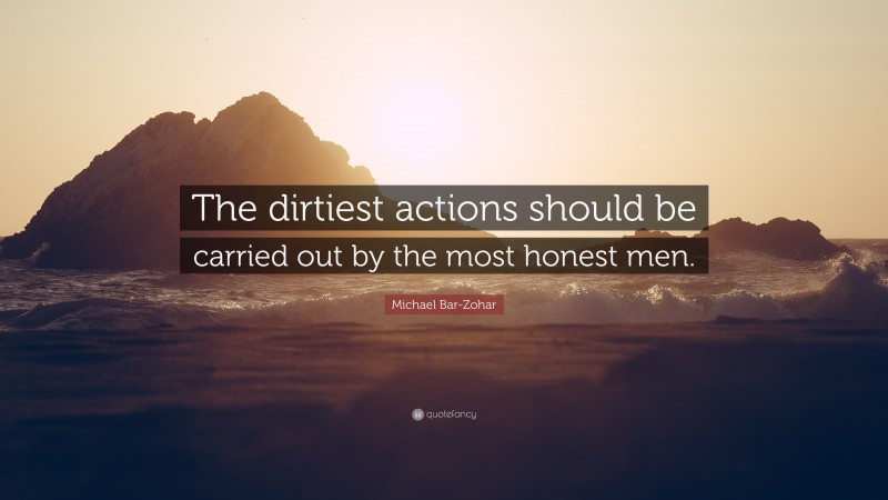 Michael Bar-Zohar Quote: “The dirtiest actions should be carried out by the most honest men.”
