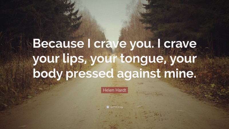 Helen Hardt Quote: “Because I crave you. I crave your lips, your tongue, your body pressed against mine.”