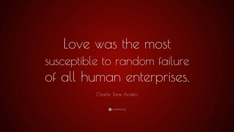 Charlie Jane Anders Quote: “Love was the most susceptible to random failure of all human enterprises.”
