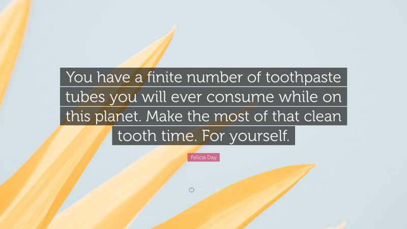 Felicia Day Quote: “You have a finite number of toothpaste tubes you will ever consume while on this planet. Make the most of that clean tooth time. For yourself.”