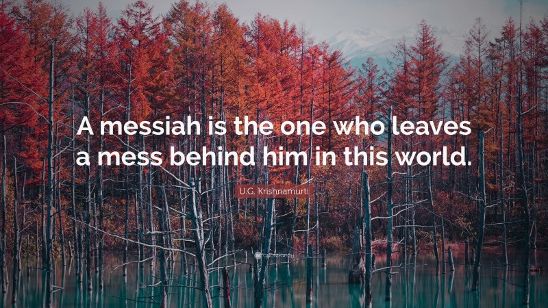 U.G. Krishnamurti Quote: “A messiah is the one who leaves a mess behind him in this world.”
