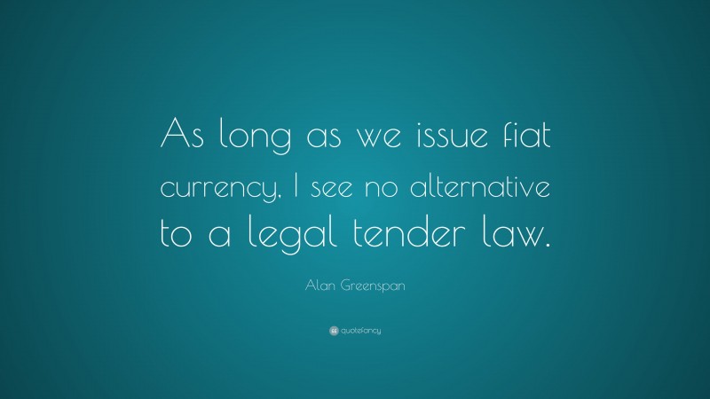 Alan Greenspan Quote: “As long as we issue fiat currency, I see no alternative to a legal tender law.”