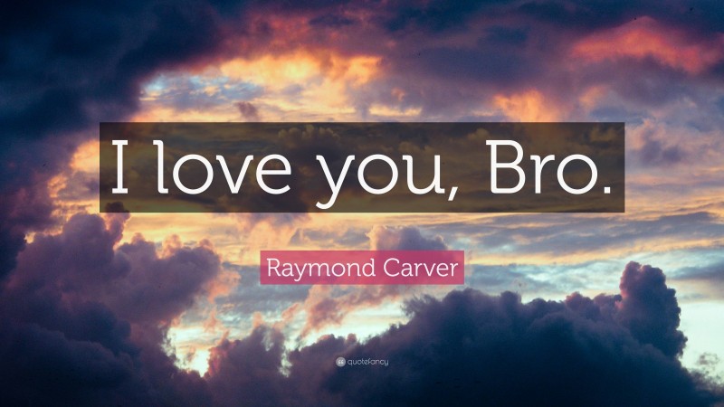 Raymond Carver Quote: “I love you, Bro.”