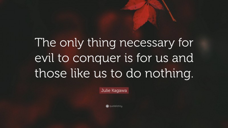 Julie Kagawa Quote: “The only thing necessary for evil to conquer is for us and those like us to do nothing.”