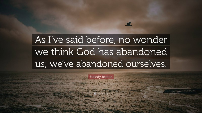 Melody Beattie Quote: “As I’ve said before, no wonder we think God has abandoned us; we’ve abandoned ourselves.”