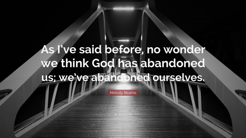 Melody Beattie Quote: “As I’ve said before, no wonder we think God has abandoned us; we’ve abandoned ourselves.”